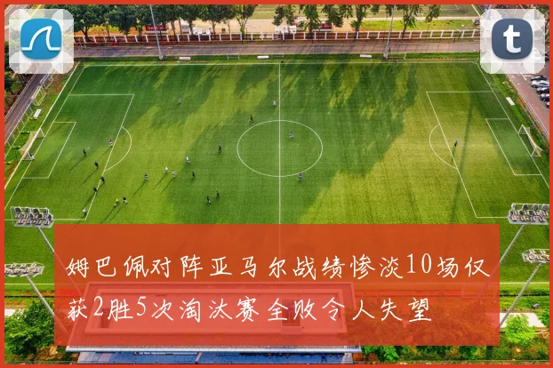 姆巴佩对阵亚马尔战绩惨淡10场仅获2胜5次淘汰赛全败令人失望