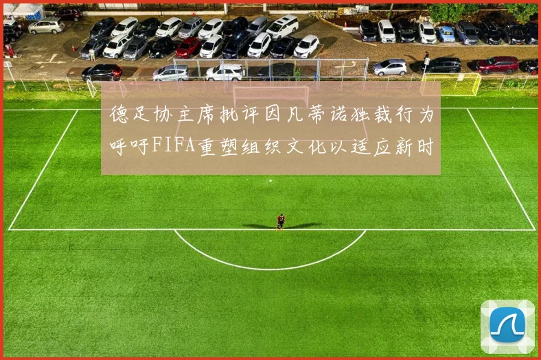 德足协主席批评因凡蒂诺独裁行为呼吁FIFA重塑组织文化以适应新时代