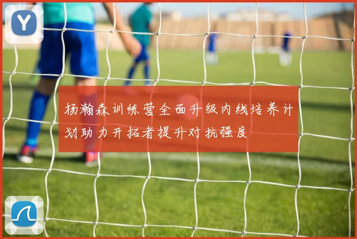 杨瀚森训练营全面升级内线培养计划助力开拓者提升对抗强度